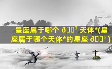星座属于哪个 🐳 天体*
(星座属于哪个天体*
的星座 🌹 )